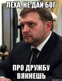 леха, не дай бог про дружбу вякнешь
