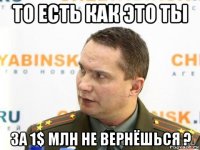 то есть как это ты за 1$ млн не вернёшься ?
