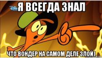 я всегда знал что вондер на самом деле злой)