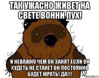 так ужасно живет на свете вонни пух! и неважно чем он занят если он худеть не станет он постоянно будет жрать! да!!!