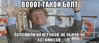 вооот такой болт положили на игроков. не обнов, не хотфиксов.