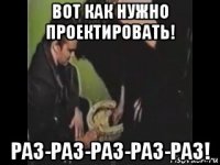 вот как нужно проектировать! раз-раз-раз-раз-раз!