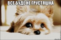 все буде не грустяшка 