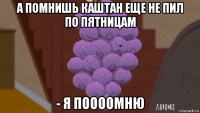 а помнишь каштан еще не пил по пятницам - я поооомню