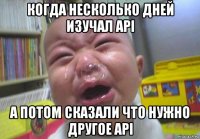 когда несколько дней изучал api а потом сказали что нужно другое api