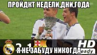 пройдкт недели,дни,года я не забуду никогда