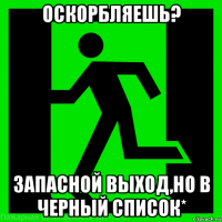 оскорбляешь? запасной выход,но в черный список*