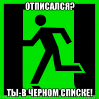 отписался? ты-в черном списке!