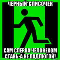 черный*списочек сам сперва человеком стань-а не падлюгой!