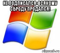 не подписался-всякому сброду продался! 
