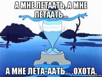 а мне летаать, а мне летаать... а мне лета-аать. . .охота.