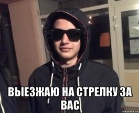  выезжаю на стрелку за вас