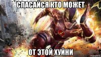 спасайся кто может от этой хуйни