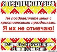 я предпочитаю веру пращуров,а не чужеродную религию смерти!!!