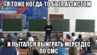 я тоже когда-то был аутистом и пытался выиграть мерседес по смс