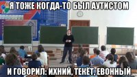 я тоже когда-то был аутистом и говорил: ихний, текёт, евонный