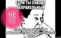 если ты сказал неправельный ответ на ту тему на которой приходилосьчтобы выучить трудится 3 года