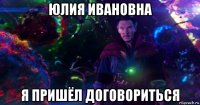юлия ивановна я пришёл договориться
