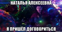 наталья алексеевна я пришёл договориться