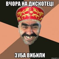 вчора на дискотеці зуба вибили
