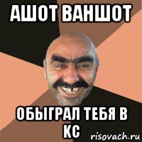 ашот ваншот обыграл тебя в kc