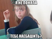 я не поняла тебе наебашить?