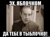 эх, яблочком да тебе в тыблочко!