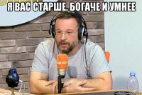 я вас старше, богаче и умнее 