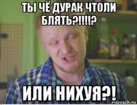 ты чё дурак чтоли блять?!!!!? или нихуя?!
