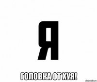 головка от хуя!