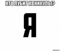 кто лубит квникулы? 