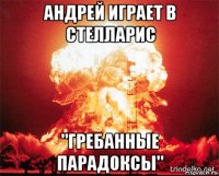андрей играет в стелларис "гребанные парадоксы"