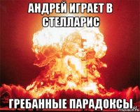 андрей играет в стелларис гребанные парадоксы