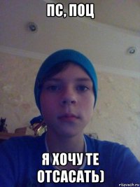 пс, поц я хочу те отсасать)