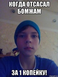когда отсасал бомжам за 1 копейку!