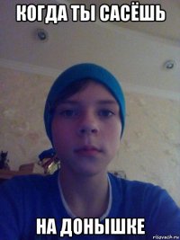 когда ты сасёшь на донышке