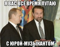 я вас все время путаю с юрой-музыкантом