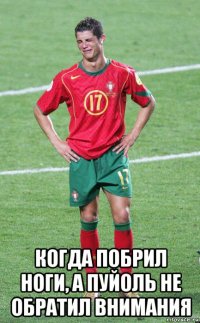  когда побрил ноги, а пуйоль не обратил внимания