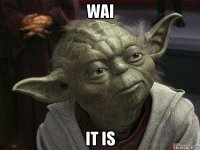 wai it is