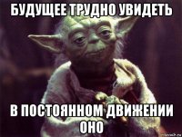 будущее трудно увидеть в постоянном движении оно