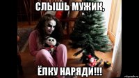 слышь мужик, ёлку наряди!!!