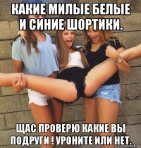 какие милые белые и синие шортики. щас проверю какие вы подруги ! уроните или нет.