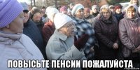  повысьте пенсии пожалуйста