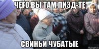 чего вы там пизд-те свиньи чубатые