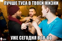лучше туса в твоей жизни уже сегодня в 18-00