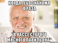 когда тебе знакома фраза "в кассе старого мясного павильона"