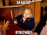 за базар ответиш?
