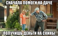 сначала помоги на даче получишь деньги на скины