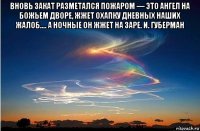 вновь закат разметался пожаром — это ангел на божьем дворе, жжет охапку дневных наших жалоб.... а ночные он жжет на заре. и. губерман 