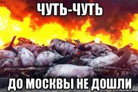 чуть-чуть до москвы не дошли